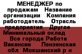 МЕНЕДЖЕР по продажам › Название организации ­ Компания-работодатель › Отрасль предприятия ­ Другое › Минимальный оклад ­ 1 - Все города Работа » Вакансии   . Пензенская обл.,Мокшанский р-н